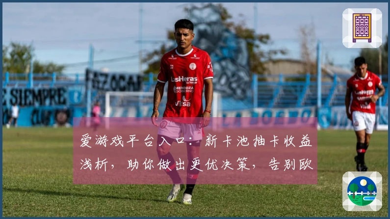 爱游戏平台入口：新卡池抽卡收益浅析，助你做出更优决策，告别欧非体验差异