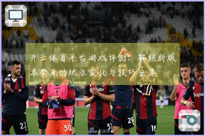 开云体育平台游戏评测：解锁新版本带来的玩法变化与技巧分享