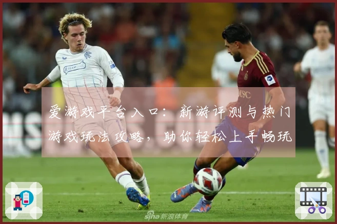 爱游戏平台入口：新游评测与热门游戏玩法攻略，助你轻松上手畅玩体验