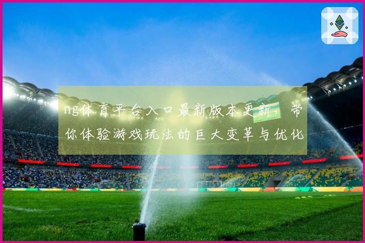 ng体育平台入口最新版本更新，带你体验游戏玩法的巨大变革与优化！