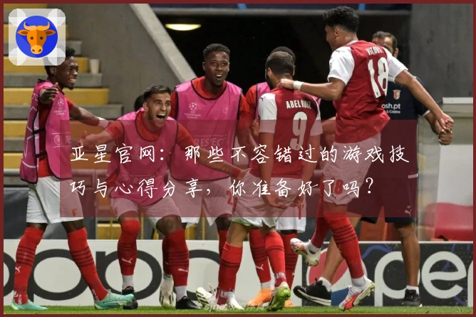 亚星官网：那些不容错过的游戏技巧与心得分享，你准备好了吗？