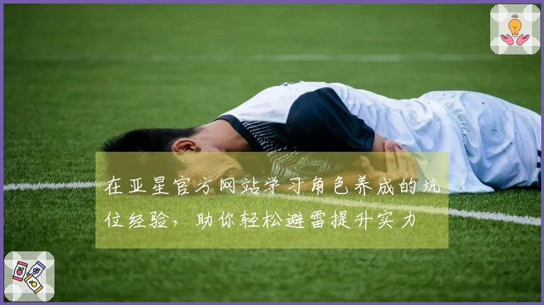 在亚星官方网站学习角色养成的坑位经验，助你轻松避雷提升实力