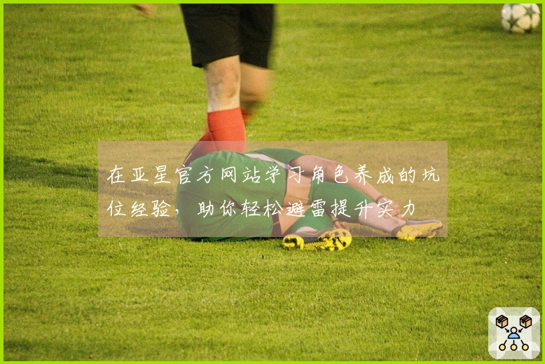 在亚星官方网站学习角色养成的坑位经验，助你轻松避雷提升实力