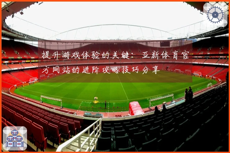 提升游戏体验的关键：亚新体育官方网站的进阶攻略技巧分享