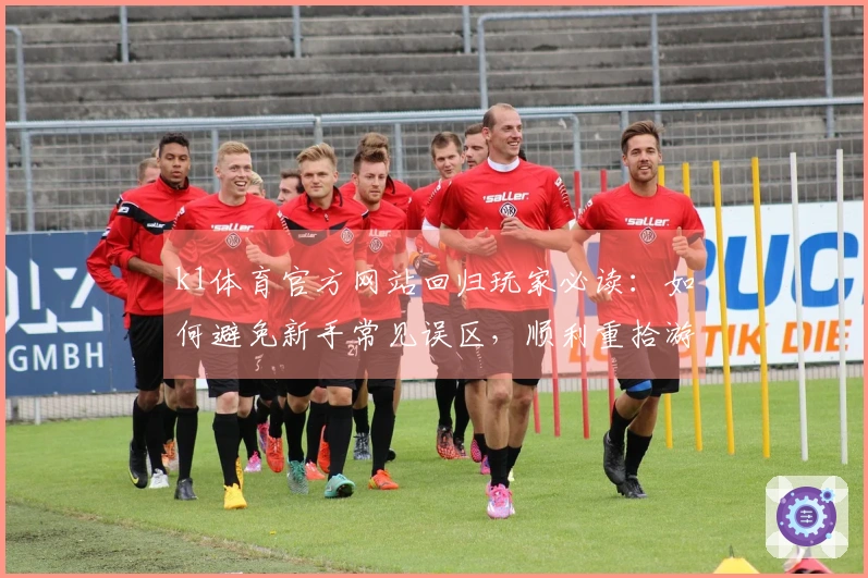 k1体育官方网站回归玩家必读：如何避免新手常见误区，顺利重拾游戏乐趣