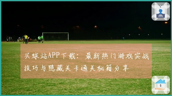 买球站APP下载：最新热门游戏实战技巧与隐藏关卡通关秘籍分享