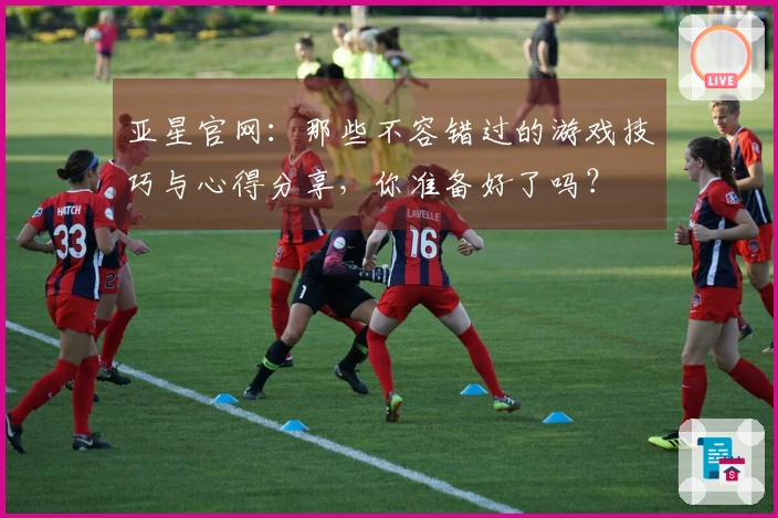 亚星官网：那些不容错过的游戏技巧与心得分享，你准备好了吗？