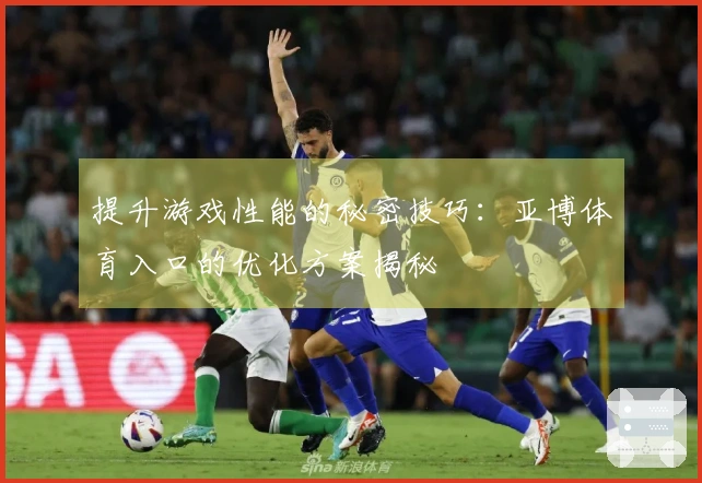 提升游戏性能的秘密技巧：亚博体育入口的优化方案揭秘