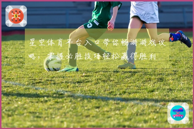 星空体育平台入口带你畅游游戏攻略，掌握必胜技巧轻松赢得胜利