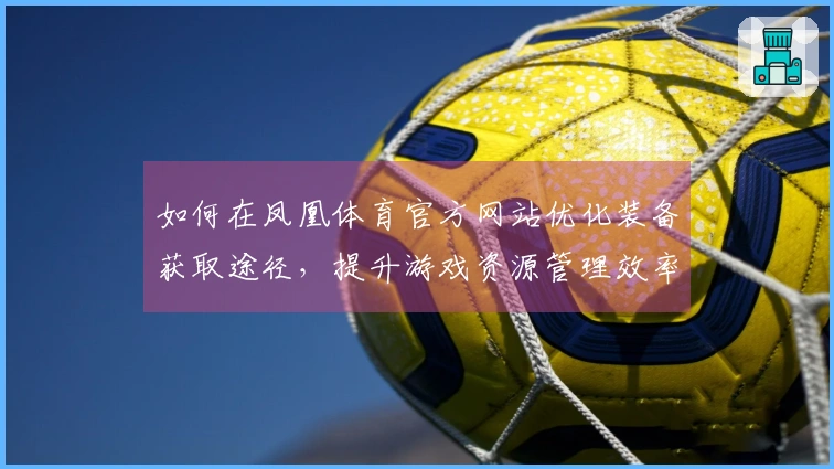 如何在凤凰体育官方网站优化装备获取途径，提升游戏资源管理效率