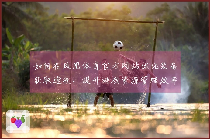 如何在凤凰体育官方网站优化装备获取途径，提升游戏资源管理效率