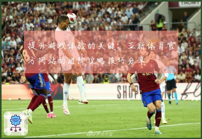 提升游戏体验的关键：亚新体育官方网站的进阶攻略技巧分享