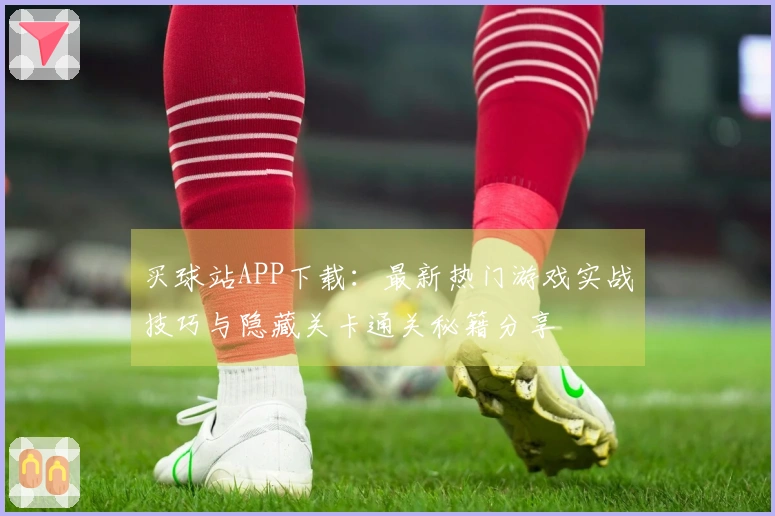 买球站APP下载：最新热门游戏实战技巧与隐藏关卡通关秘籍分享