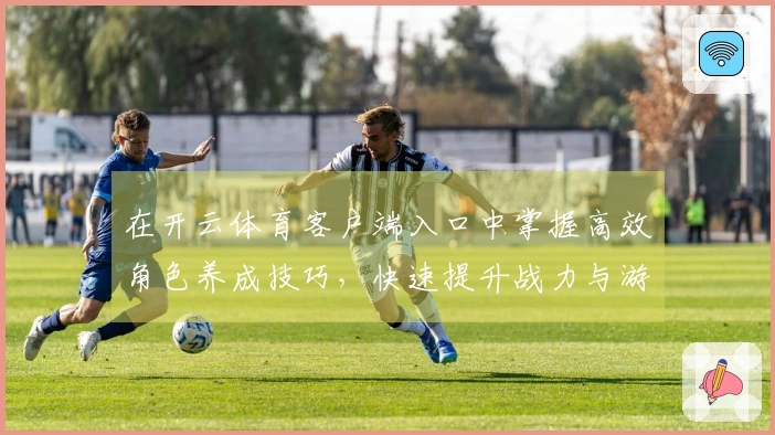 在开云体育客户端入口中掌握高效角色养成技巧，快速提升战力与游戏体验