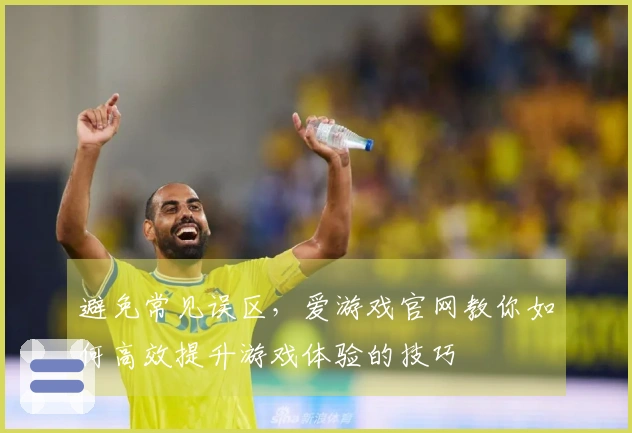避免常见误区，爱游戏官网教你如何高效提升游戏体验的技巧