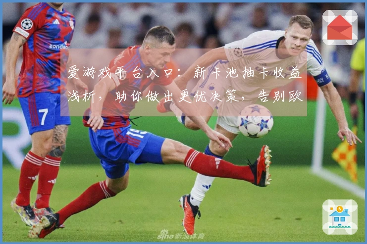 爱游戏平台入口：新卡池抽卡收益浅析，助你做出更优决策，告别欧非体验差异