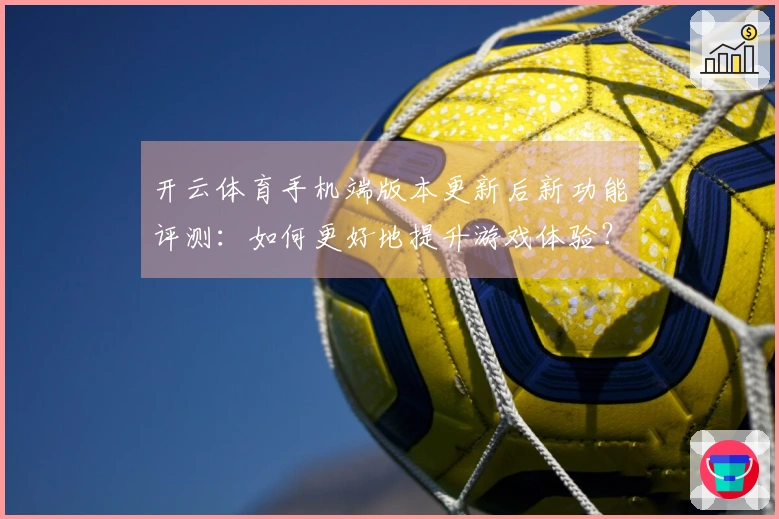 开云体育手机端版本更新后新功能评测：如何更好地提升游戏体验？