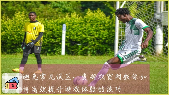 避免常见误区，爱游戏官网教你如何高效提升游戏体验的技巧