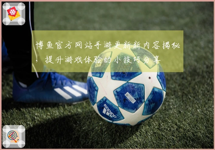 博鱼官方网站手游更新新内容揭秘，提升游戏体验的小技巧分享