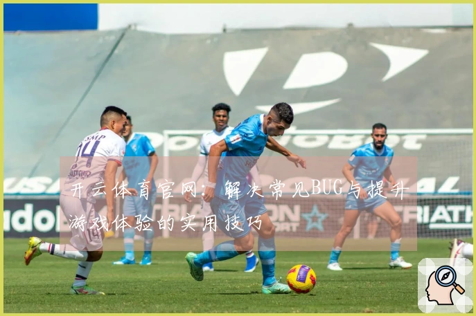 开云体育官网：解决常见BUG与提升游戏体验的实用技巧
